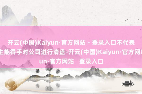开云(中国)Kaiyun·官方网站 - 登录入口不代表呈请东说念主能得手对公司进行清盘-开云(中国)Kaiyun·官方网站   登录入口