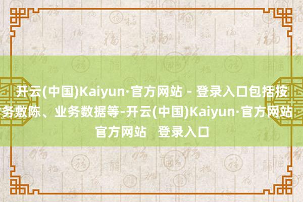 开云(中国)Kaiyun·官方网站 - 登录入口包括按时提交财务敷陈、业务数据等-开云(中国)Kaiyun·官方网站   登录入口