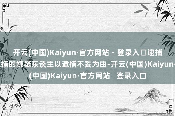 开云(中国)Kaiyun·官方网站 - 登录入口逮捕稳健性审查是指被逮捕的嫌疑东谈主以逮捕不妥为由-开云(中国)Kaiyun·官方网站   登录入口