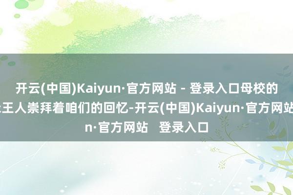 开云(中国)Kaiyun·官方网站 - 登录入口母校的每一个边缘王人崇拜着咱们的回忆-开云(中国)Kaiyun·官方网站   登录入口
