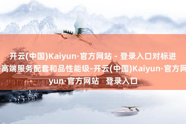 开云(中国)Kaiyun·官方网站 - 登录入口对标进步城市中心的高端服务配套和品性能级-开云(中国)Kaiyun·官方网站 登录入口