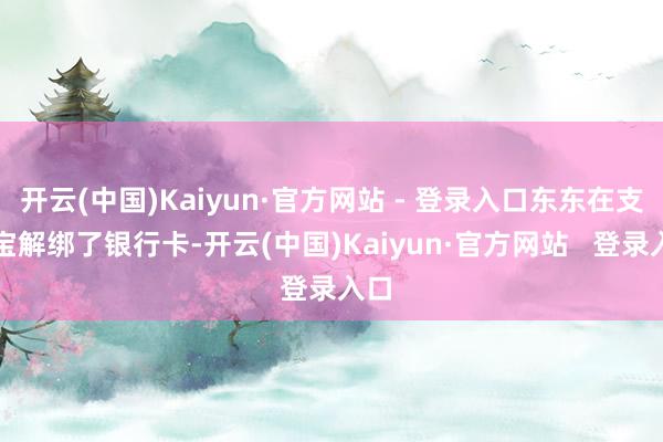 开云(中国)Kaiyun·官方网站 - 登录入口东东在支付宝解绑了银行卡-开云(中国)Kaiyun·官方网站 登录入口