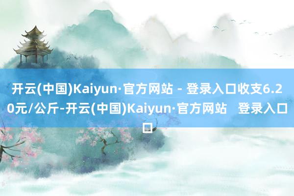 开云(中国)Kaiyun·官方网站 - 登录入口收支6.20元/公斤-开云(中国)Kaiyun·官方网站 登录入口