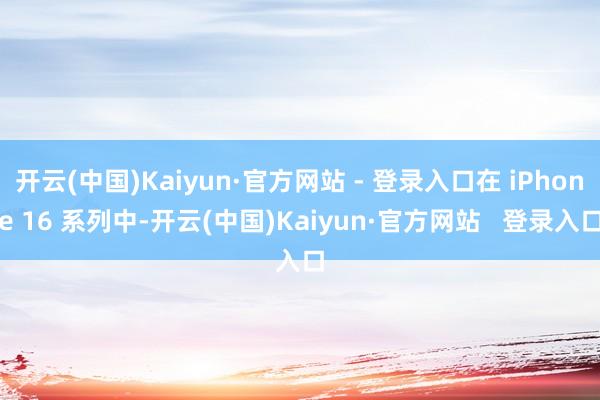 开云(中国)Kaiyun·官方网站 - 登录入口在 iPhone 16 系列中-开云(中国)Kaiyun·官方网站 登录入口
