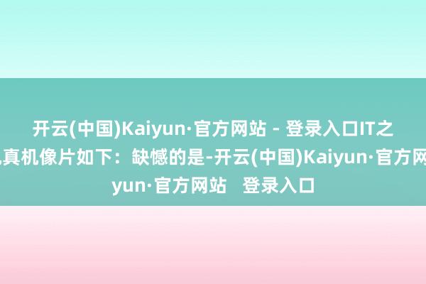 开云(中国)Kaiyun·官方网站 - 登录入口IT之家附这款手机真机像片如下：缺憾的是-开云(中国)Kaiyun·官方网站   登录入口