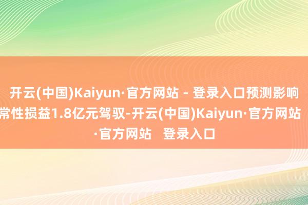 开云(中国)Kaiyun·官方网站 - 登录入口预测影响公司格外常性损益1.8亿元驾驭-开云(中国)Kaiyun·官方网站   登录入口