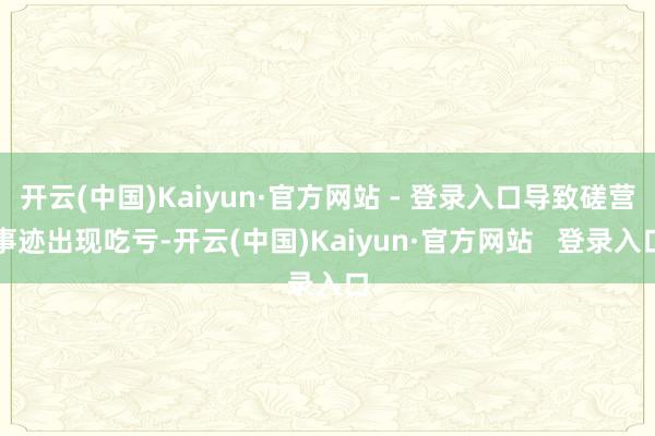 开云(中国)Kaiyun·官方网站 - 登录入口导致磋营事迹出现吃亏-开云(中国)Kaiyun·官方网站   登录入口