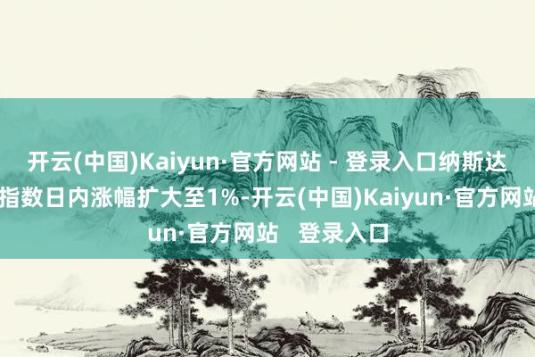 开云(中国)Kaiyun·官方网站 - 登录入口纳斯达克中国金龙指数日内涨幅扩大至1%-开云(中国)Kaiyun·官方网站   登录入口