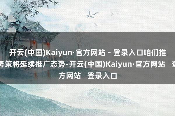 开云(中国)Kaiyun·官方网站 - 登录入口咱们推断国内务策将延续推广态势-开云(中国)Kaiyun·官方网站   登录入口