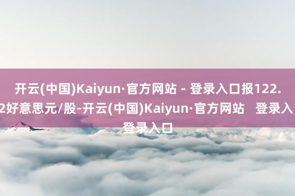 开云(中国)Kaiyun·官方网站 - 登录入口报122.52好意思元/股-开云(中国)Kaiyun·官方网站 登录入口