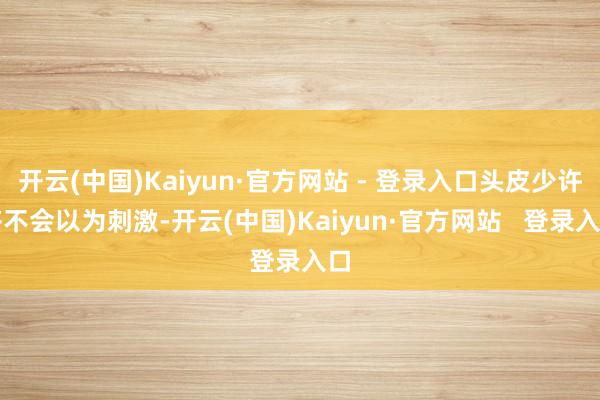 开云(中国)Kaiyun·官方网站 - 登录入口头皮少许齐不会以为刺激-开云(中国)Kaiyun·官方网站 登录入口