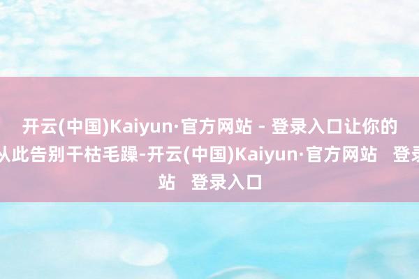 开云(中国)Kaiyun·官方网站 - 登录入口让你的秀发从此告别干枯毛躁-开云(中国)Kaiyun·官方网站 登录入口