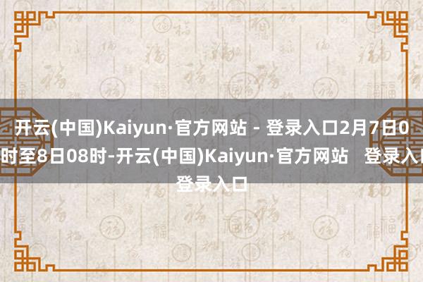 开云(中国)Kaiyun·官方网站 - 登录入口2月7日08时至8日08时-开云(中国)Kaiyun·官方网站 登录入口