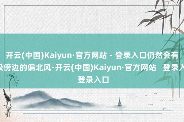 开云(中国)Kaiyun·官方网站 - 登录入口仍然会有4级傍边的偏北风-开云(中国)Kaiyun·官方网站   登录入口