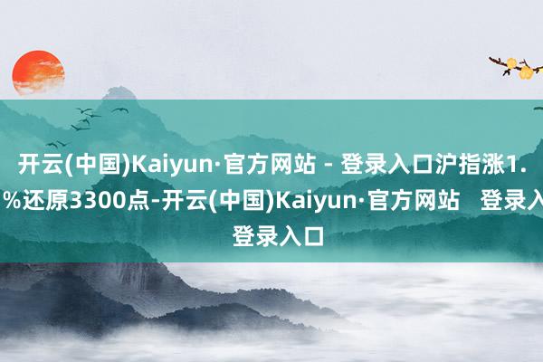 开云(中国)Kaiyun·官方网站 - 登录入口沪指涨1.33%还原3300点-开云(中国)Kaiyun·官方网站   登录入口