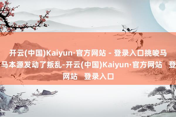 开云(中国)Kaiyun·官方网站 - 登录入口挑唆马桂源、马本源发动了叛乱-开云(中国)Kaiyun·官方网站   登录入口