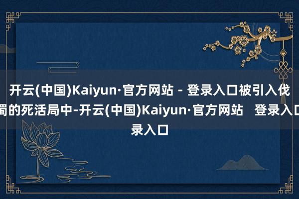 开云(中国)Kaiyun·官方网站 - 登录入口被引入伐蜀的死活局中-开云(中国)Kaiyun·官方网站 登录入口