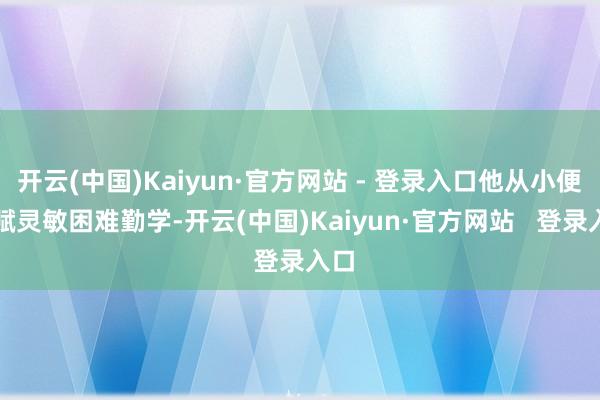 开云(中国)Kaiyun·官方网站 - 登录入口他从小便天赋灵敏困难勤学-开云(中国)Kaiyun·官方网站   登录入口