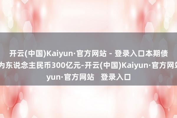 开云(中国)Kaiyun·官方网站 - 登录入口本期债券刊行鸿沟为东说念主民币300亿元-开云(中国)Kaiyun·官方网站 登录入口
