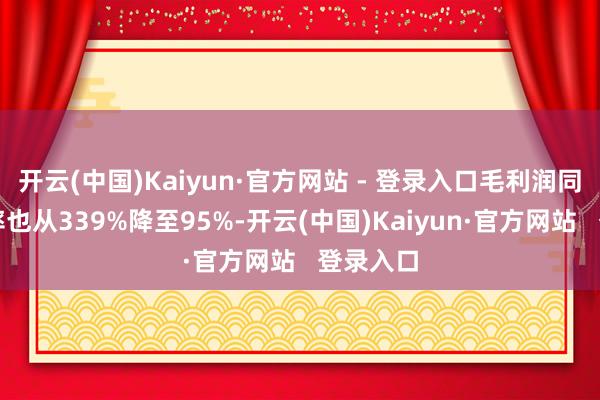 开云(中国)Kaiyun·官方网站 - 登录入口毛利润同比增长率也从339%降至95%-开云(中国)Kaiyun·官方网站 登录入口