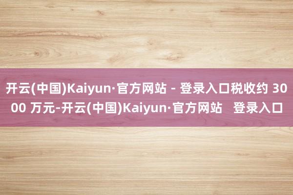 开云(中国)Kaiyun·官方网站 - 登录入口税收约 3000 万元-开云(中国)Kaiyun·官方网站 登录入口