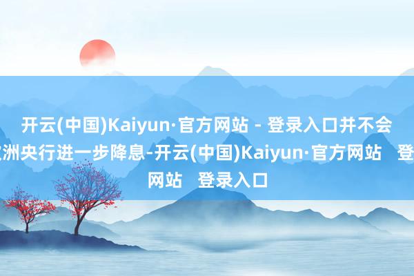 开云(中国)Kaiyun·官方网站 - 登录入口并不会不容欧洲央行进一步降息-开云(中国)Kaiyun·官方网站 登录入口