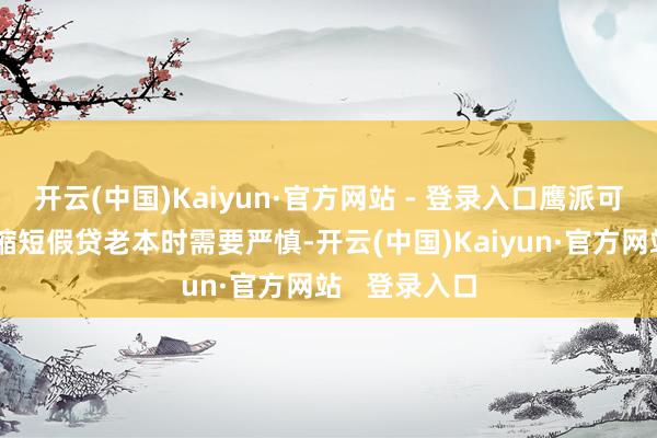 开云(中国)Kaiyun·官方网站 - 登录入口鹰派可能会强调在缩短假贷老本时需要严慎-开云(中国)Kaiyun·官方网站 登录入口