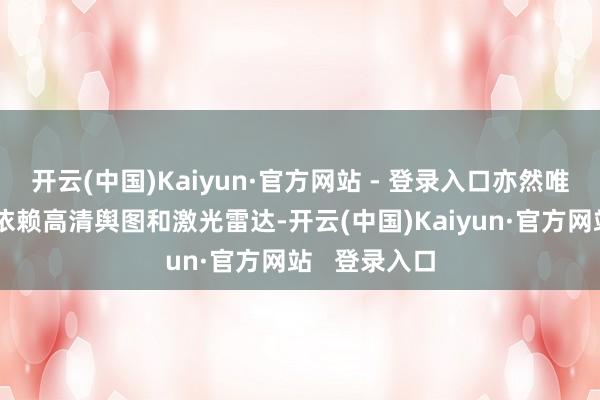 开云(中国)Kaiyun·官方网站 - 登录入口亦然唯二有才调不依赖高清舆图和激光雷达-开云(中国)Kaiyun·官方网站   登录入口