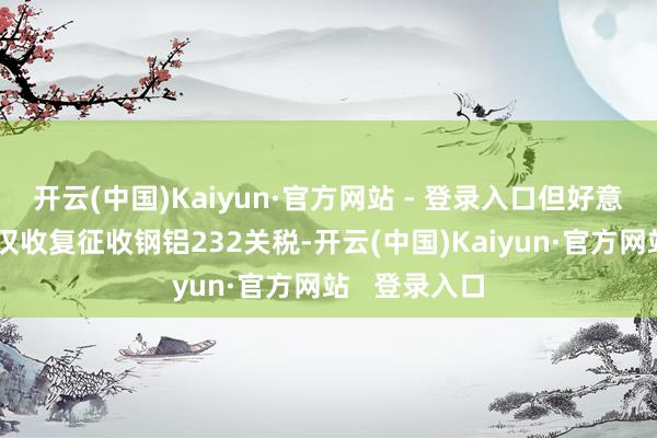 开云(中国)Kaiyun·官方网站 - 登录入口但好意思方近期不仅收复征收钢铝232关税-开云(中国)Kaiyun·官方网站   登录入口