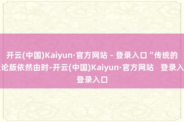 开云(中国)Kaiyun·官方网站 - 登录入口“传统的社论版依然由时-开云(中国)Kaiyun·官方网站   登录入口