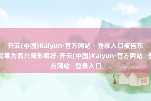 开云(中国)Kaiyun·官方网站 - 登录入口被告东说念主尚某为高兴畸形癖好-开云(中国)Kaiyun·官方网站   登录入口