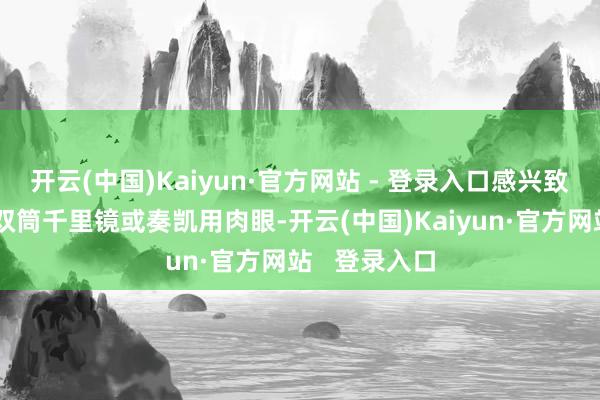 开云(中国)Kaiyun·官方网站 - 登录入口感兴致的公众借助双筒千里镜或奏凯用肉眼-开云(中国)Kaiyun·官方网站   登录入口
