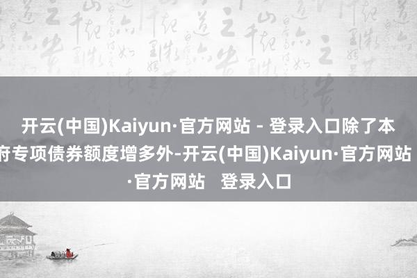 开云(中国)Kaiyun·官方网站 - 登录入口除了本年地方政府专项债券额度增多外-开云(中国)Kaiyun·官方网站   登录入口