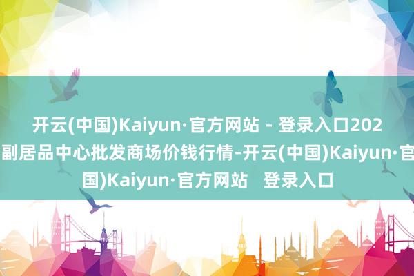 开云(中国)Kaiyun·官方网站 - 登录入口2025年3月7日徐州农副居品中心批发商场价钱行情-开云(中国)Kaiyun·官方网站   登录入口
