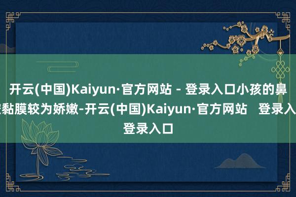 开云(中国)Kaiyun·官方网站 - 登录入口小孩的鼻腔黏膜较为娇嫩-开云(中国)Kaiyun·官方网站   登录入口
