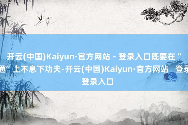 开云(中国)Kaiyun·官方网站 - 登录入口既要在“硬联通”上不息下功夫-开云(中国)Kaiyun·官方网站   登录入口