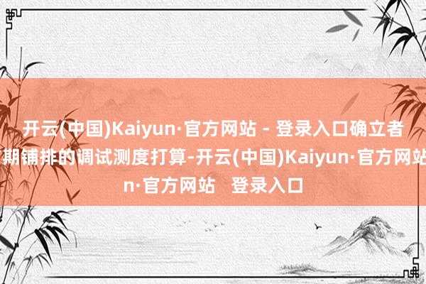 开云(中国)Kaiyun·官方网站 - 登录入口确立者们正把柄前期铺排的调试测度打算-开云(中国)Kaiyun·官方网站   登录入口