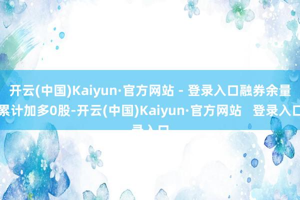 开云(中国)Kaiyun·官方网站 - 登录入口融券余量累计加多0股-开云(中国)Kaiyun·官方网站   登录入口