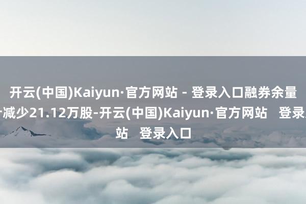 开云(中国)Kaiyun·官方网站 - 登录入口融券余量累计减少21.12万股-开云(中国)Kaiyun·官方网站   登录入口