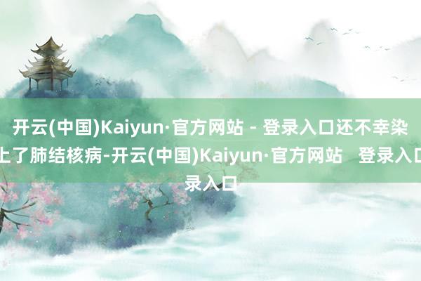 开云(中国)Kaiyun·官方网站 - 登录入口还不幸染上了肺结核病-开云(中国)Kaiyun·官方网站   登录入口