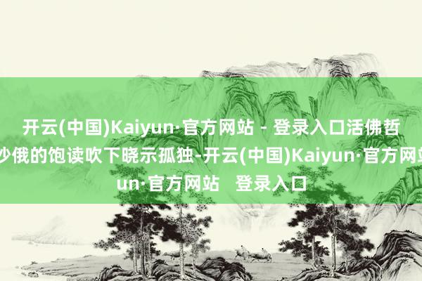 开云(中国)Kaiyun·官方网站 - 登录入口活佛哲布尊丹巴在沙俄的饱读吹下晓示孤独-开云(中国)Kaiyun·官方网站   登录入口