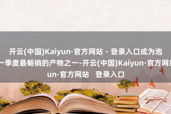 开云(中国)Kaiyun·官方网站 - 登录入口成为泡泡玛特本年一季度最畅销的产物之一-开云(中国)Kaiyun·官方网站   登录入口
