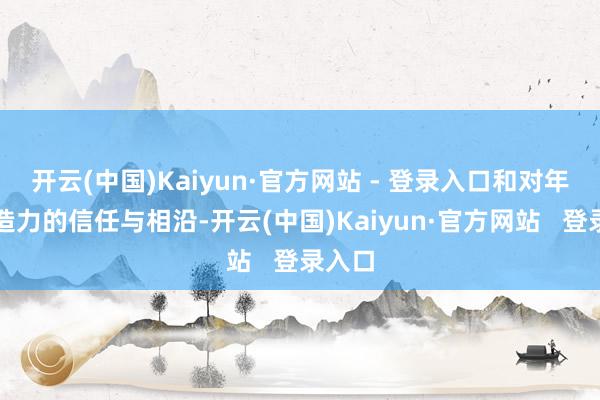 开云(中国)Kaiyun·官方网站 - 登录入口和对年青创造力的信任与相沿-开云(中国)Kaiyun·官方网站   登录入口