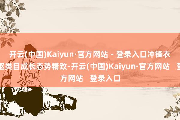 开云(中国)Kaiyun·官方网站 - 登录入口冲锋衣手脚中枢类目成长态势精致-开云(中国)Kaiyun·官方网站   登录入口