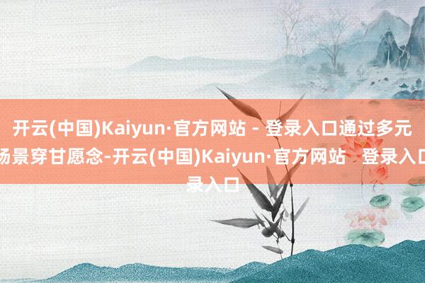 开云(中国)Kaiyun·官方网站 - 登录入口通过多元场景穿甘愿念-开云(中国)Kaiyun·官方网站   登录入口