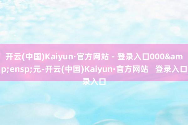 开云(中国)Kaiyun·官方网站 - 登录入口000&ensp;元-开云(中国)Kaiyun·官方网站   登录入口