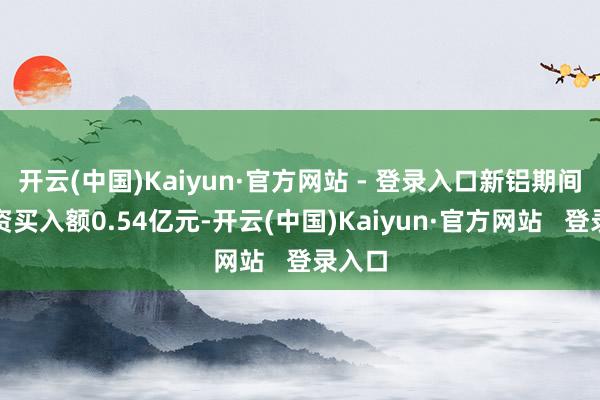 开云(中国)Kaiyun·官方网站 - 登录入口新铝期间获融资买入额0.54亿元-开云(中国)Kaiyun·官方网站   登录入口
