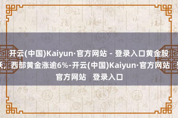 开云(中国)Kaiyun·官方网站 - 登录入口黄金股反回生跃，西部黄金涨逾6%-开云(中国)Kaiyun·官方网站   登录入口