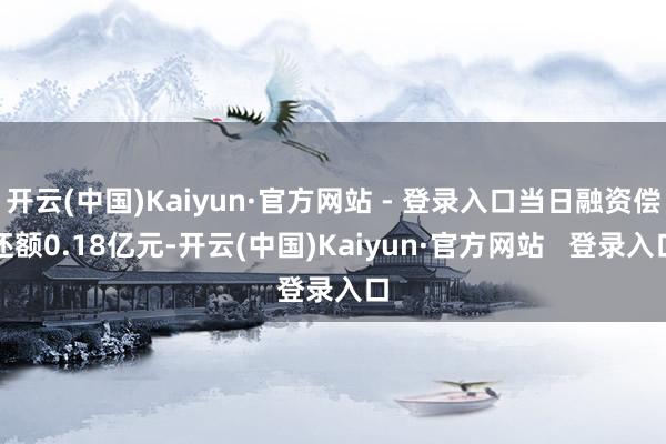 开云(中国)Kaiyun·官方网站 - 登录入口当日融资偿还额0.18亿元-开云(中国)Kaiyun·官方网站   登录入口