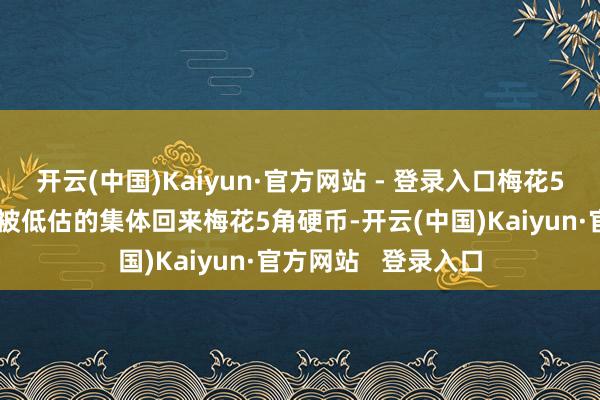 开云(中国)Kaiyun·官方网站 - 登录入口梅花5角硬币:一段渐渐被低估的集体回来梅花5角硬币-开云(中国)Kaiyun·官方网站 登录入口